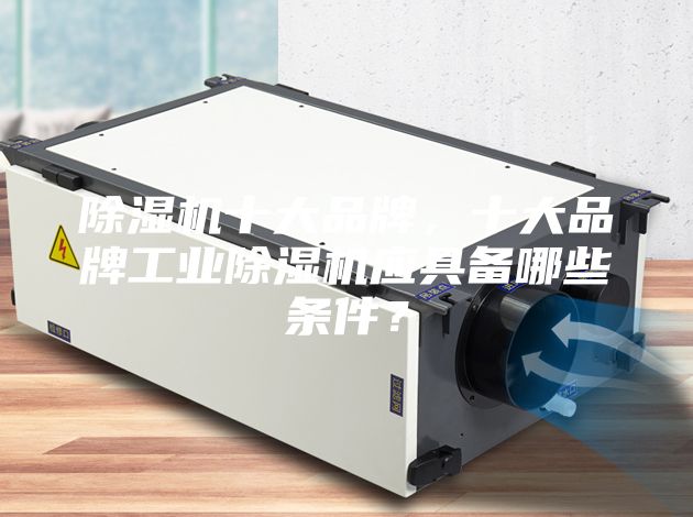除濕機十大品牌，十大品牌工業(yè)除濕機應(yīng)具備哪些條件？