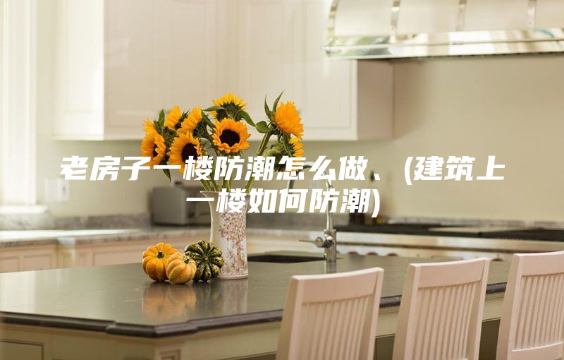 老房子一樓防潮怎么做、(建筑上一樓如何防潮)