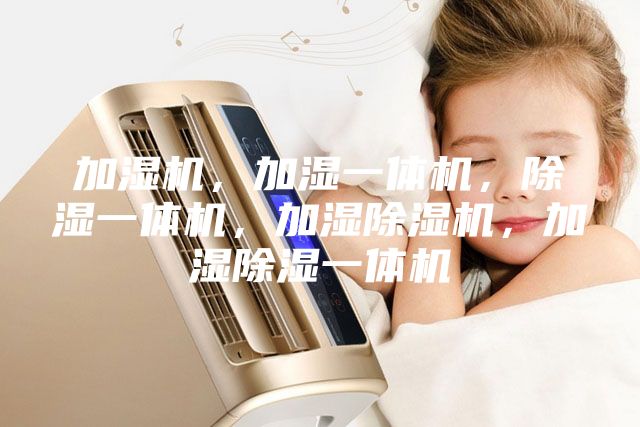 加濕機(jī)，加濕一體機(jī)，除濕一體機(jī)，加濕除濕機(jī)，加濕除濕一體機(jī)
