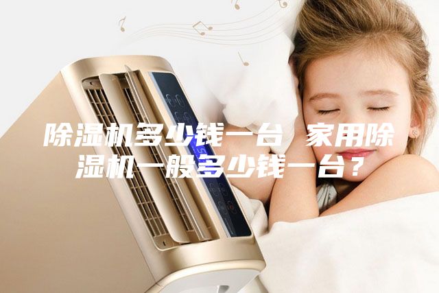 除濕機(jī)多少錢(qián)一臺(tái) 家用除濕機(jī)一般多少錢(qián)一臺(tái)？