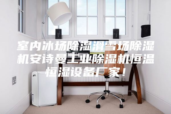 室內(nèi)冰場除濕滑雪場除濕機安詩曼工業(yè)除濕機恒溫恒濕設(shè)備廠家！