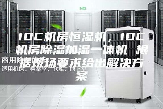 IDC機(jī)房恒濕機(jī)，IDC機(jī)房除濕加濕一體機(jī) 根據(jù)現(xiàn)場(chǎng)要求給出解決方案
