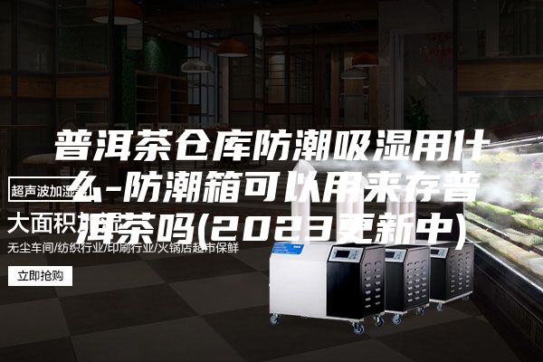 普洱茶倉(cāng)庫(kù)防潮吸濕用什么-防潮箱可以用來存普洱茶嗎(2023更新中)