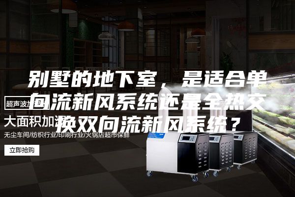 別墅的地下室，是適合單向流新風(fēng)系統(tǒng)還是全熱交換雙向流新風(fēng)系統(tǒng)？