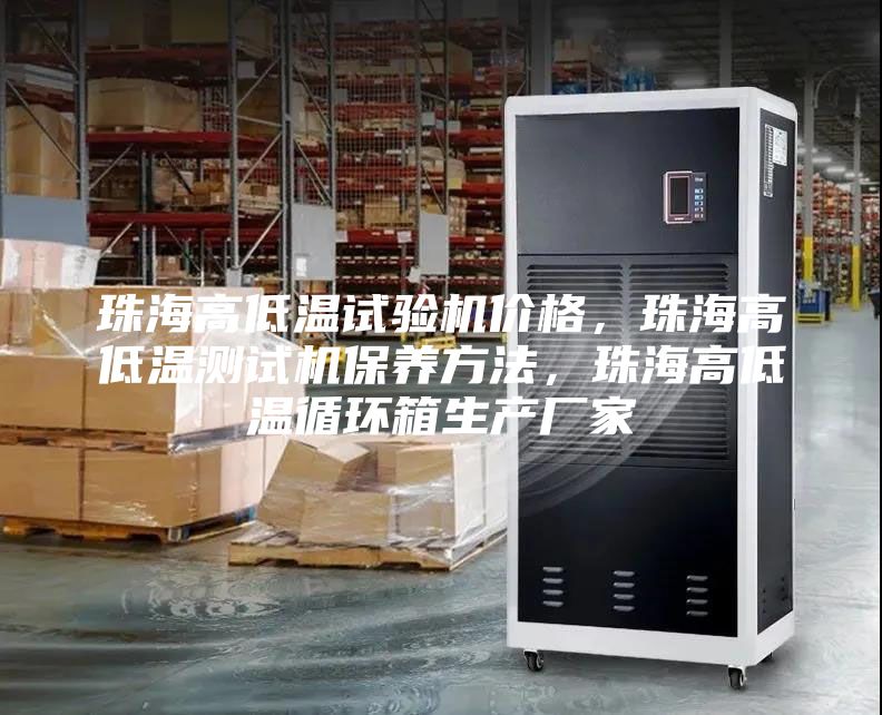 珠海高低溫試驗(yàn)機(jī)價(jià)格，珠海高低溫測(cè)試機(jī)保養(yǎng)方法，珠海高低溫循環(huán)箱生產(chǎn)廠家