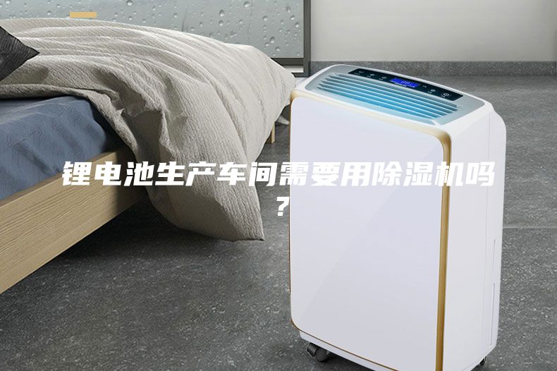 鋰電池生產(chǎn)車間需要用除濕機嗎？