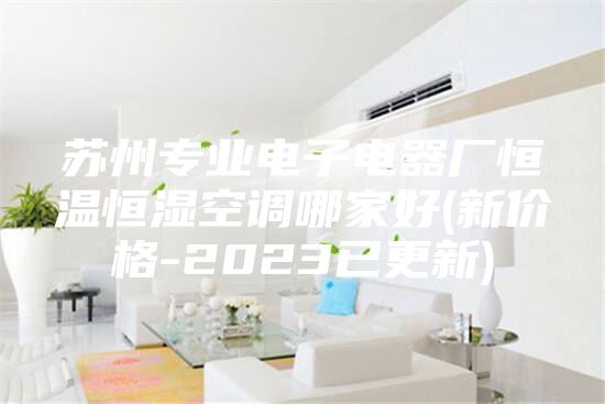 蘇州專(zhuān)業(yè)電子電器廠(chǎng)恒溫恒濕空調(diào)哪家好(新價(jià)格-2023已更新)
