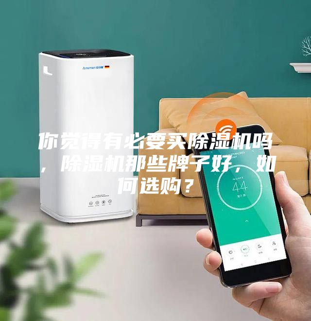 你覺得有必要買除濕機(jī)嗎，除濕機(jī)那些牌子好，如何選購？